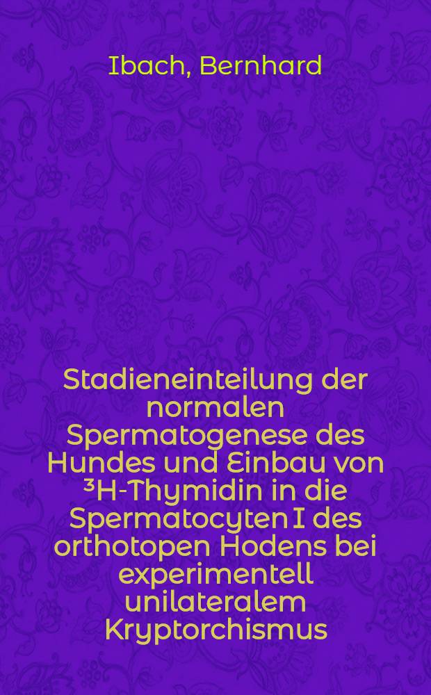 Stadieneinteilung der normalen Spermatogenese des Hundes und Einbau von ³H-Thymidin in die Spermatocyten I des orthotopen Hodens bei experimentell unilateralem Kryptorchismus : Inaug.-Diss. ... der ... Med. Fak. der ... Univ. zu Bonn