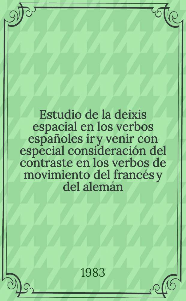 Estudio de la deixis espacial en los verbos españoles ir y venir con especial consideración del contraste en los verbos de movimiento del francés y del alemán = Untersuchung der Ortsdeixis in den spanischen Verben ir und venir unter besonderer Berücksichtigung des Kontrastes in den französischen und deutschen Verben der Fortbewegung : Diss