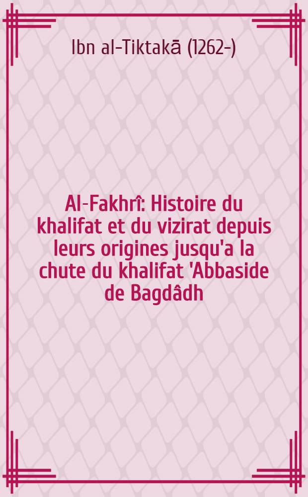 Al-Fakhrî : Histoire du khalifat et du vizirat depuis leurs origines jusqu'a la chute du khalifat 'Abbaside de Bagdâdh (II-656 de l'hegire = 632-1258 de notre ère)