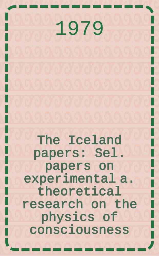 The Iceland papers : Sel. papers on experimental a. theoretical research on the physics of consciousness : Frontiers of Physics conf., Reykjavik, Iceland, Nov. 1977