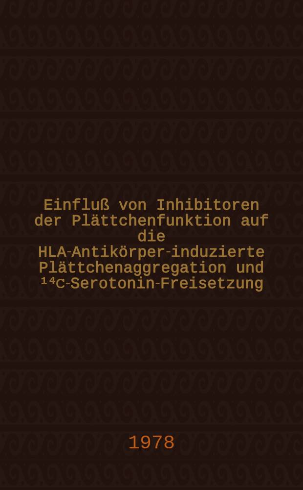 Einfluß von Inhibitoren der Plättchenfunktion auf die HLA-Antikörper-induzierte Plättchenaggregation und ¹⁴С-Serotonin-Freisetzung : Inaug.-Diss