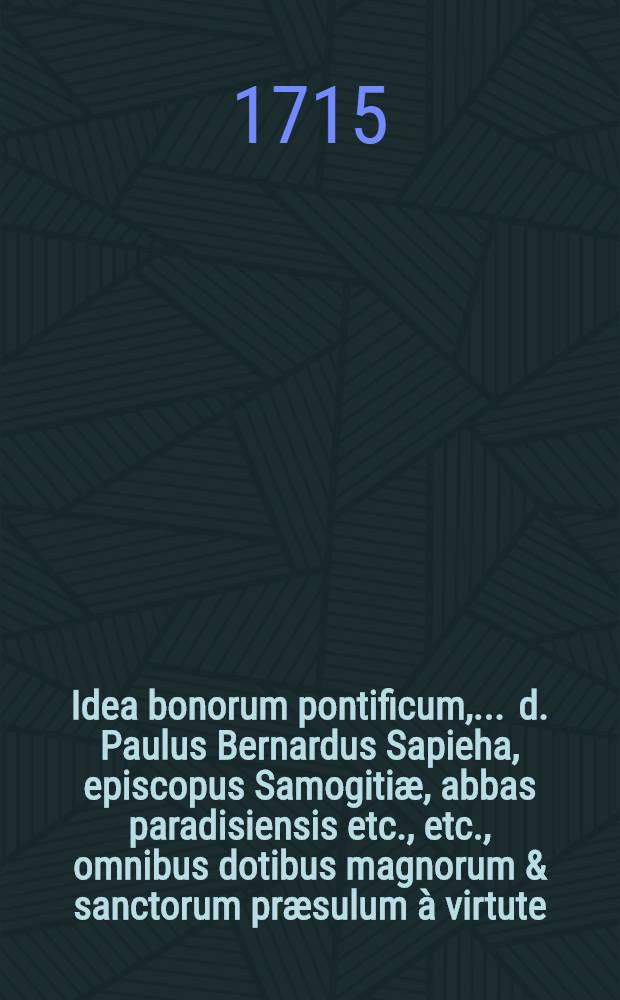 Idea bonorum pontificum, ... d. Paulus Bernardus Sapieha, episcopus Samogitiæ, abbas paradisiensis etc., etc., omnibus dotibus magnorum & sanctorum præsulum à virtute, sapientia, & lucina instructus, sub auspicatissimum in cathedram suam ingressum panegyrico cultu salutatus a Collegio Chodkieviciano Crosensi societatis Iesu