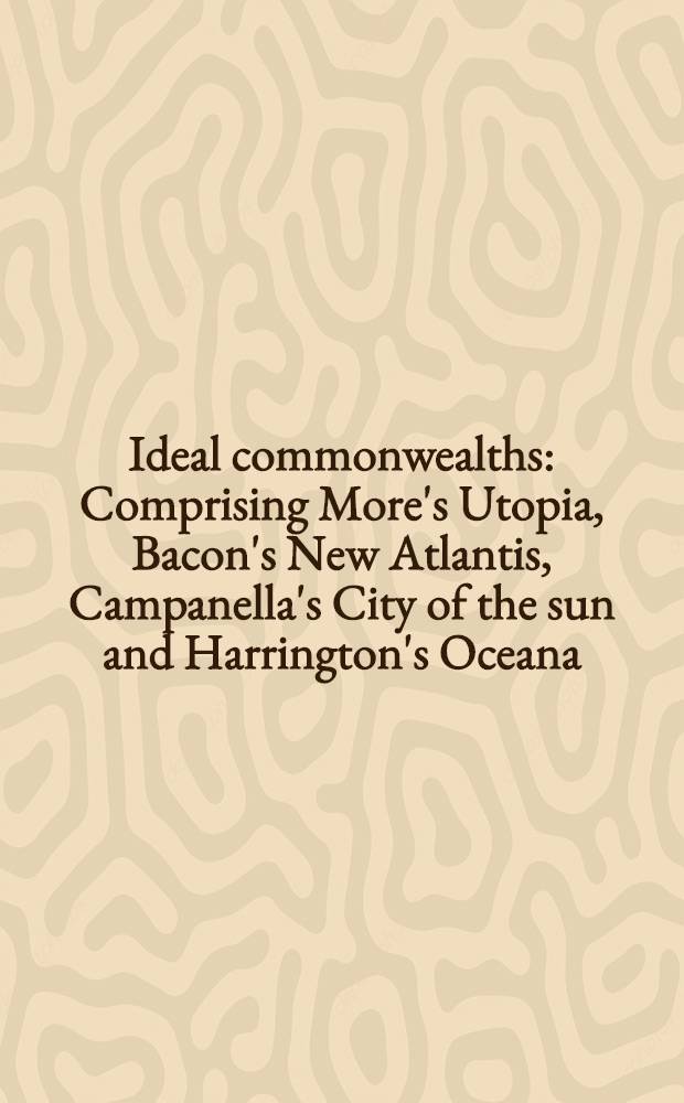 Ideal commonwealths : Comprising More's Utopia, Bacon's New Atlantis, Campanella's City of the sun and Harrington's Oceana