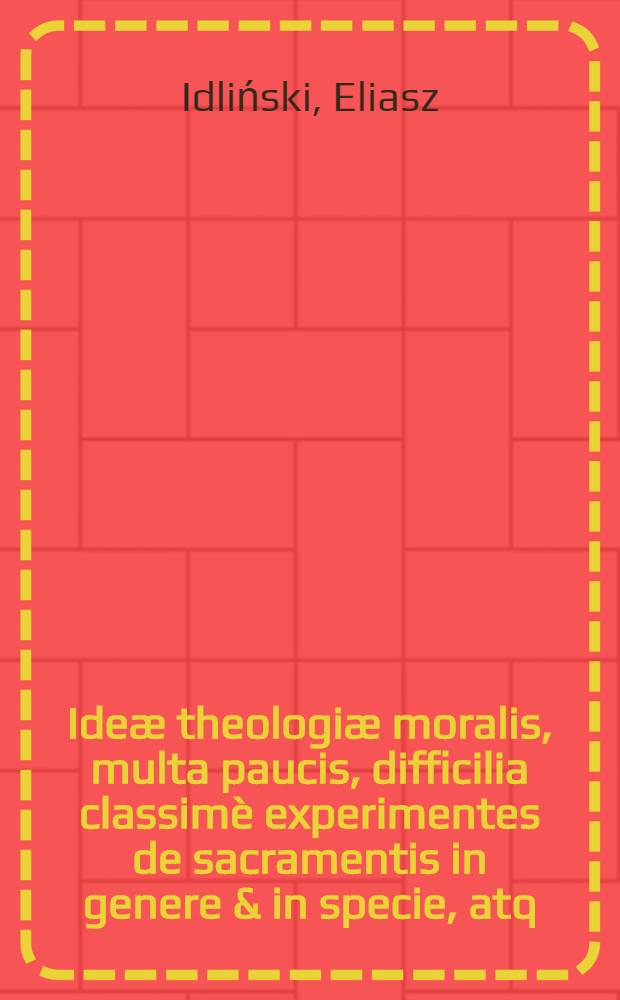 Ide&aelig; theologi&aelig; moralis, multa paucis, difficilia classim&egrave; experimentes de sacramentis in genere & in specie, atq; de censuris : In fundamentis Joannis de Baccone, cognomento Doctoris Resoluti stabilit&aelig; ... Per ... Eliam &agrave; S. Francisco ... efformat&aelig;