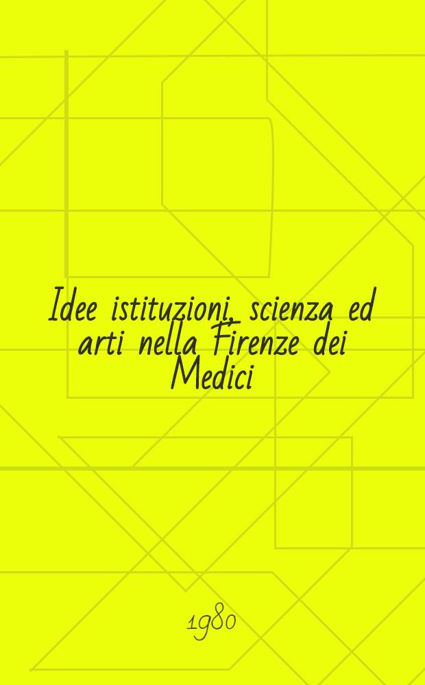 Idee istituzioni, scienza ed arti nella Firenze dei Medici