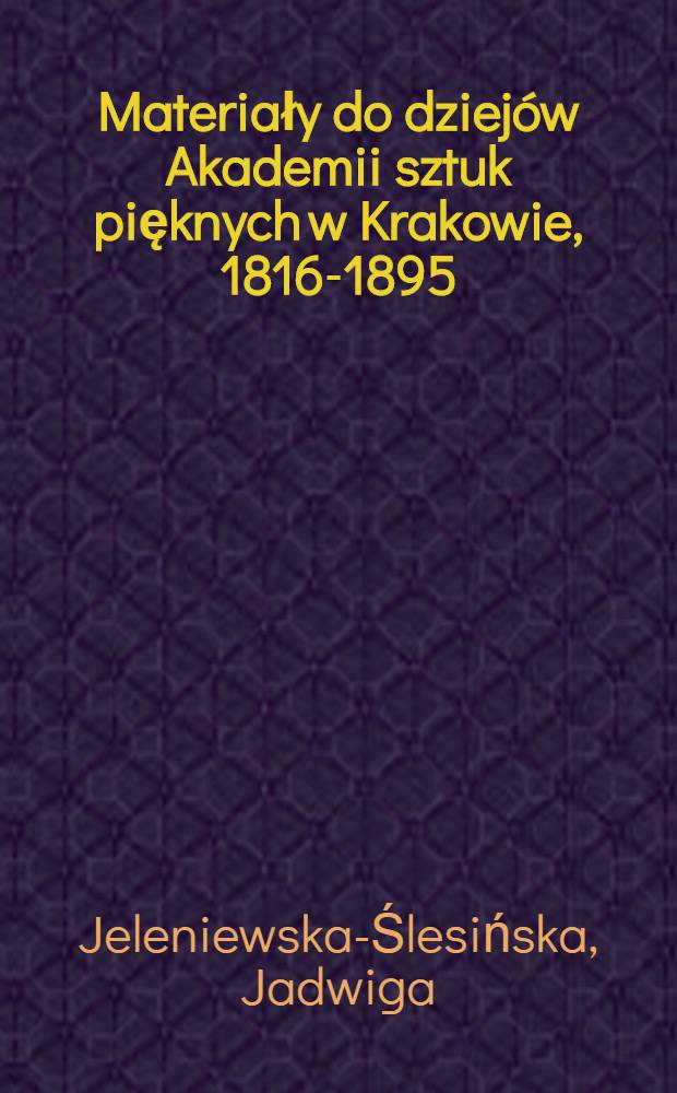 Materiały do dziejów Akademii sztuk pięknych w Krakowie, 1816-1895