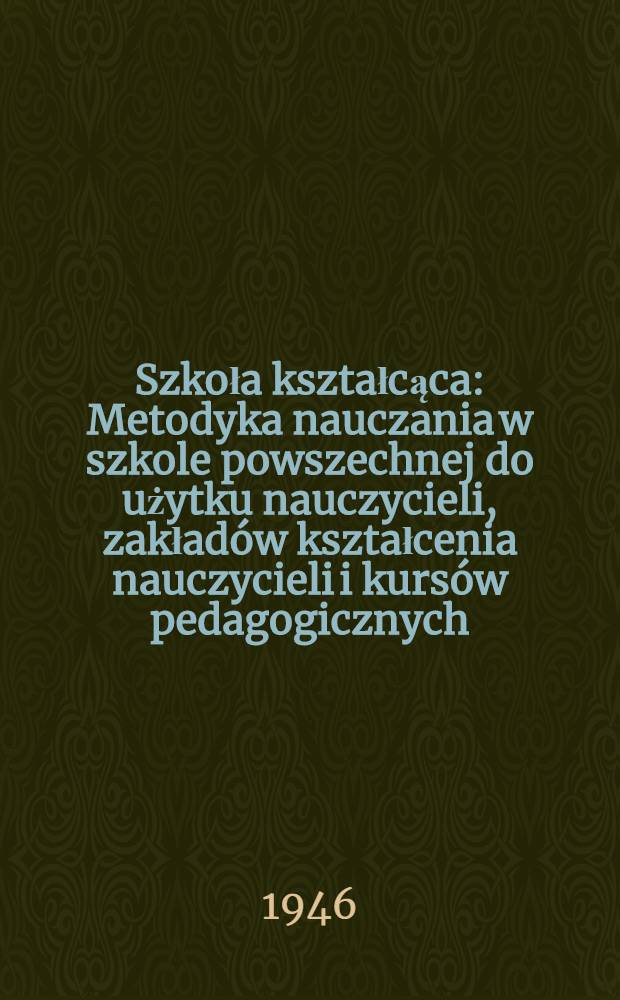 Szkoła kształcąca : Metodyka nauczania w szkole powszechnej do użytku nauczycieli, zakładów kształcenia nauczycieli i kursów pedagogicznych