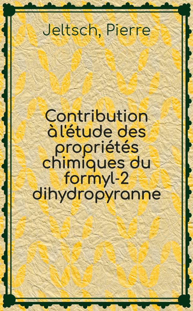 Contribution à l'étude des propriétés chimiques du formyl-2 dihydropyranne: 1-re thèse; Propositions données par la Faculté: 2-e thèse: Thèses présentées à la Faculté des sciences de l'Univ. de Lyon ... / par Pierre Jeltsch ..