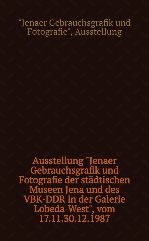 Ausstellung "Jenaer Gebrauchsgrafik und Fotografie der städtischen Museen Jena und des VBK-DDR in der Galerie Lobeda-West", [vom 17.11.30.12.1987]
