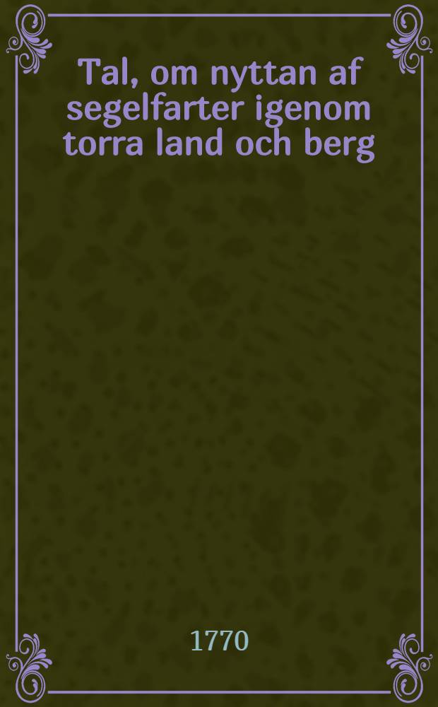 Tal, om nyttan af segelfarter igenom torra land och berg : Hållet för k. Vetenskaps acad. ... den 4. nov. 1769