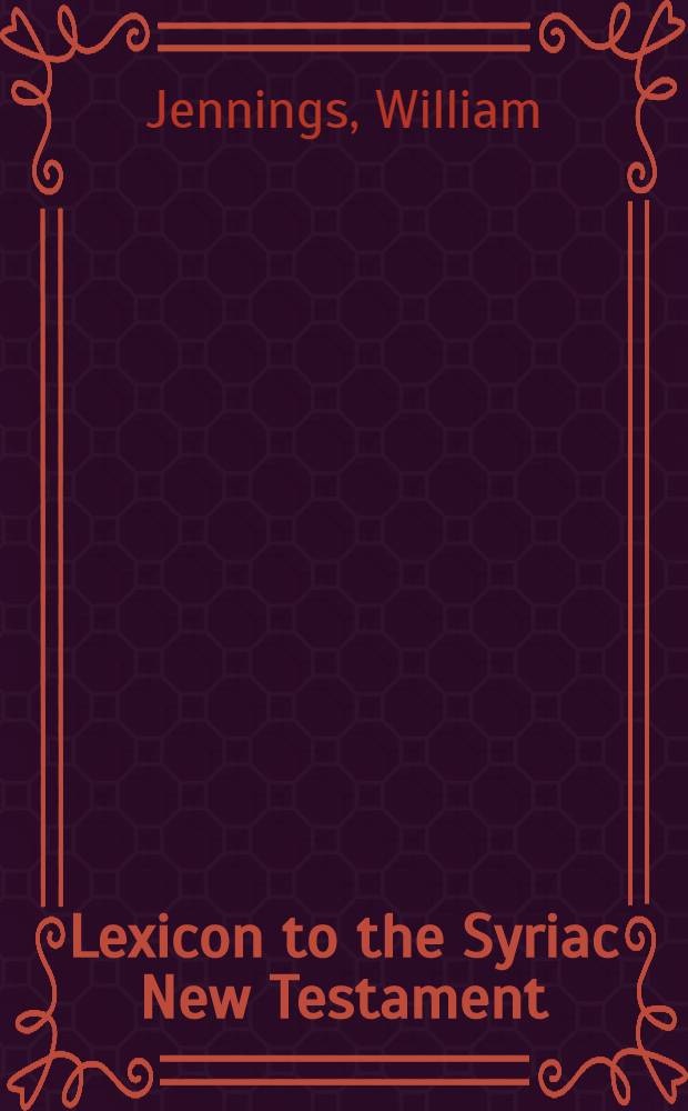 Lexicon to the Syriac New Testament (Peshitta) with copious references, dictions, names of persons and places and some various readings found in the Curetonian, Sinaitic palimpsest, Philoxenian & other mss.