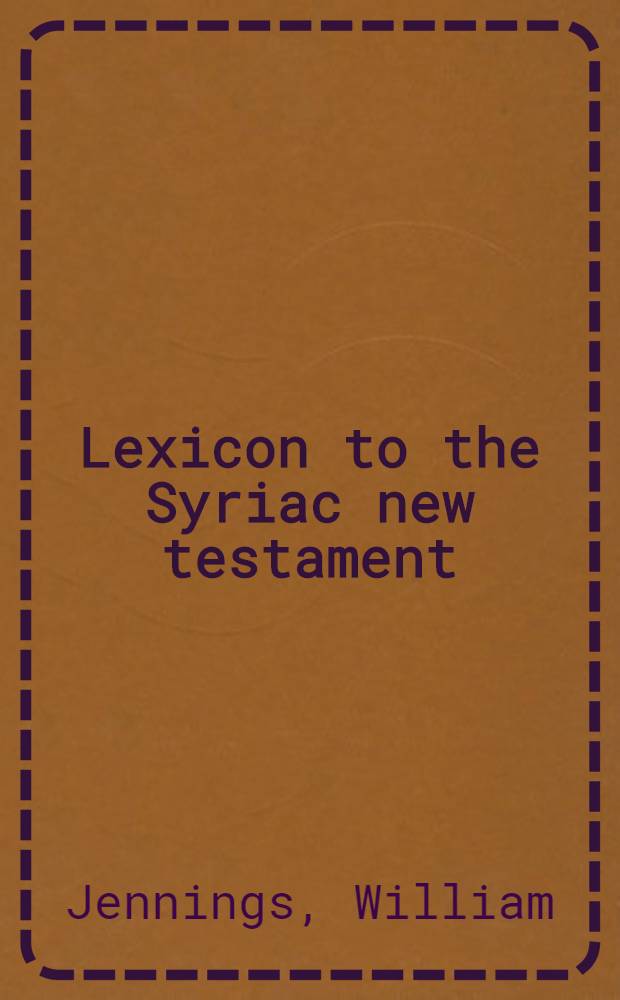 Lexicon to the Syriac new testament (Peshitta) : With copious references, dictions, names of persons and places and some various readings found in the curetonian & other mss
