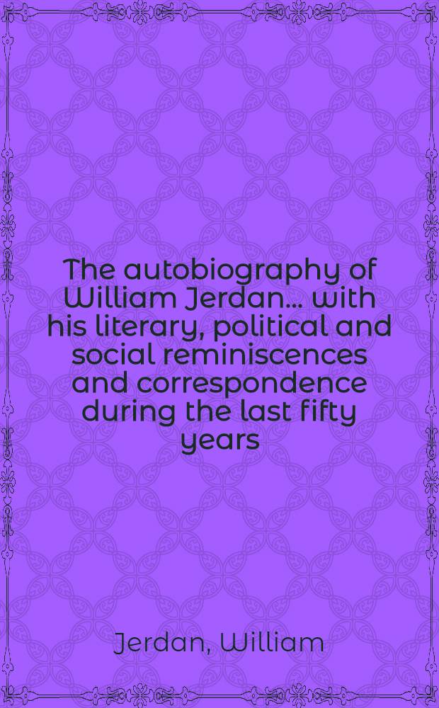 The autobiography of William Jerdan ... with his literary, political and social reminiscences and correspondence during the last fifty years : Vol. 1-4
