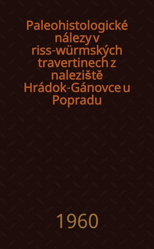 [Paleohistologické nálezy v riss-würmských travertinech z naleziště Hrádok-Gánovce u Popradu (Československo)] = Paleohistological researches in Riss-Würm travertines in the area Hrádok-Gánovce near Poprad (Czechoslovakia)