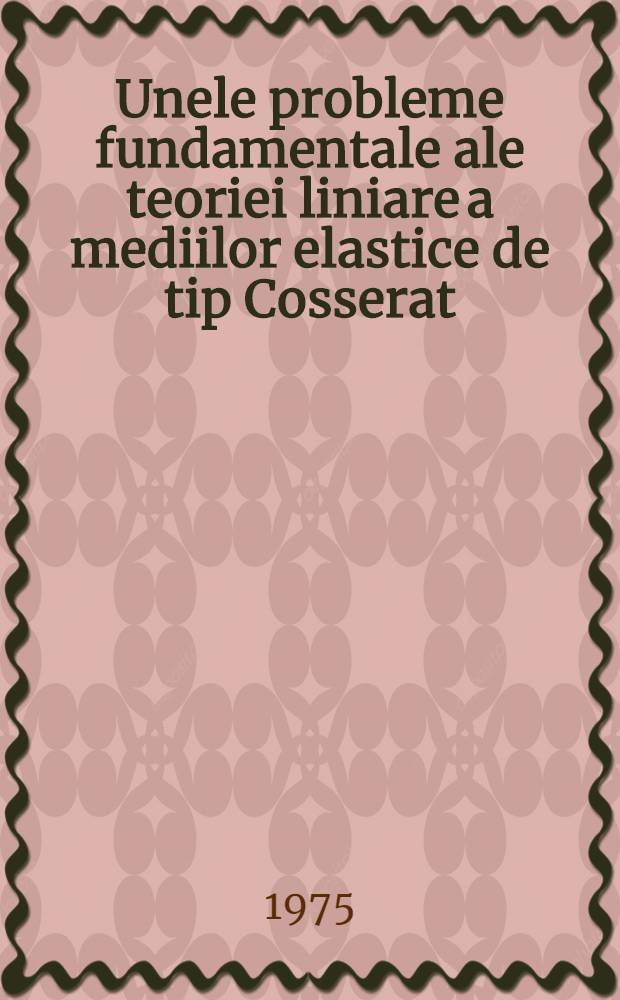 Unele probleme fundamentale ale teoriei liniare a mediilor elastice de tip Cosserat