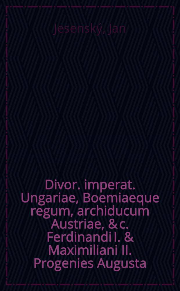 Divor. imperat. Ungariae, Boemiaeque regum, archiducum Austriae, & c. Ferdinandi I. & Maximiliani II. Progenies Augusta : Ex recensione Jessenii : Eiusdem "Ad divum Matthiam caesarem, Boemiae regnum capessentem, panegyricus"
