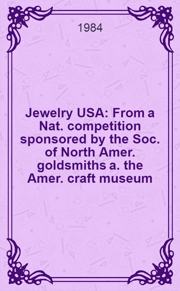 Jewelry USA : From a Nat. competition sponsored by the Soc. of North Amer. goldsmiths a. the Amer. craft museum : A catalogue of the Exhib., May 25, 1984 - Sept. 1, 1984, Amer. craft museum II, New York