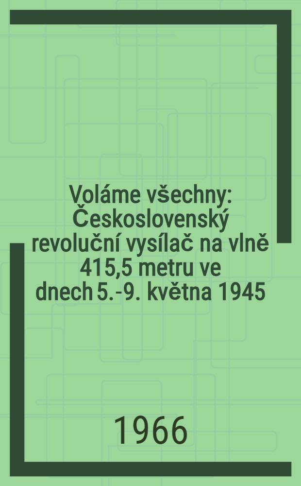Voláme všechny : Československý revoluční vysílač na vlně 415,5 metru ve dnech 5.-9. května 1945