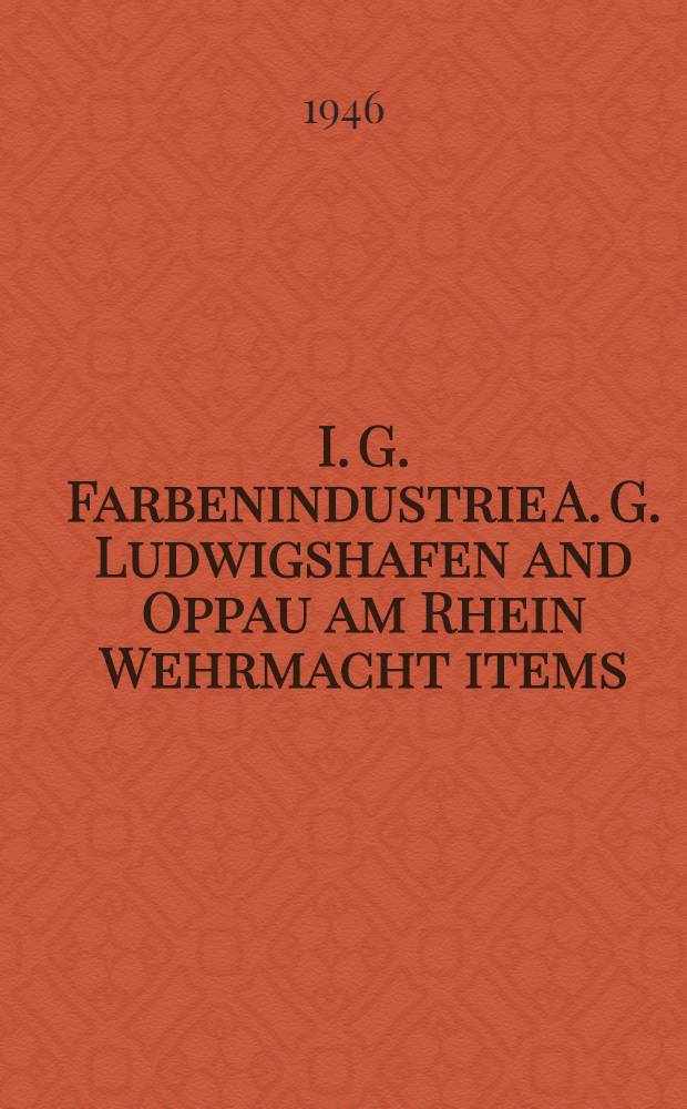 I. G. Farbenindustrie A. G. Ludwigshafen and Oppau am Rhein Wehrmacht items : 19-30 June 1945