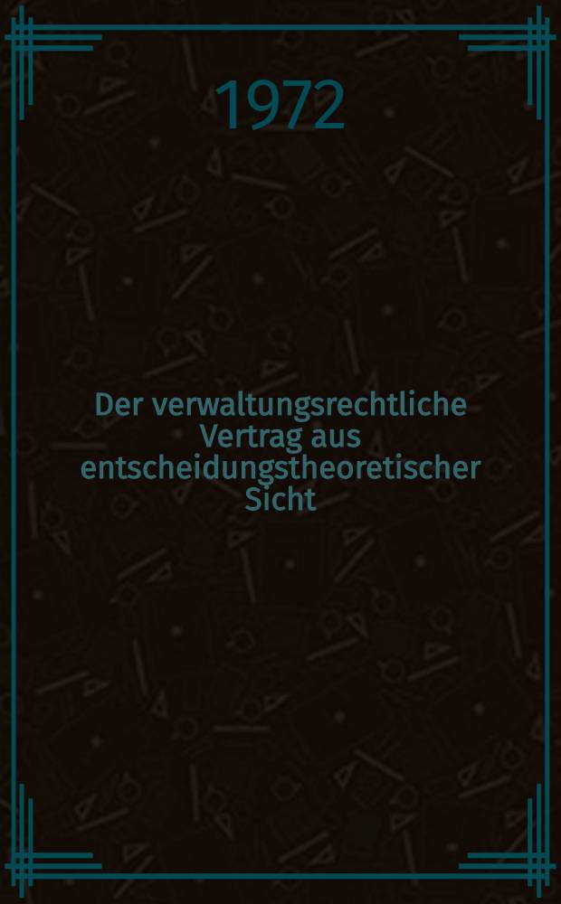 Der verwaltungsrechtliche Vertrag aus entscheidungstheoretischer Sicht : Inaug.-Diss. ... einer ... Rechtswiss. Fak. der Univ. zu Köln