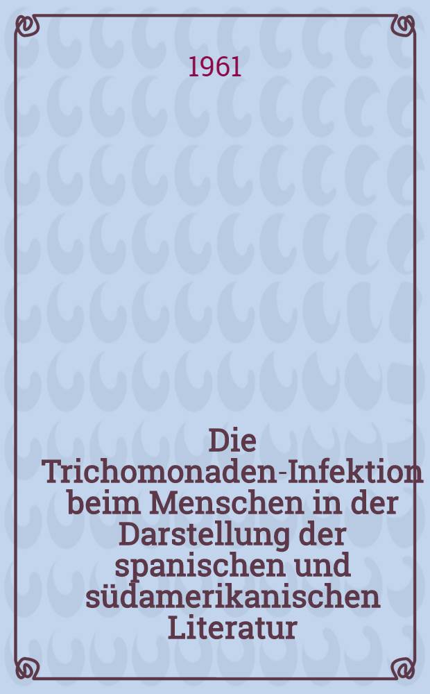 Die Trichomonaden-Infektion beim Menschen in der Darstellung der spanischen und südamerikanischen Literatur : Inaug.-Diss. ... der ... Med. Fakultät der ... Univ. zu Bonn