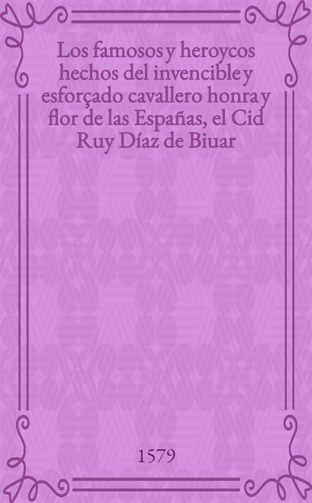 Los famosos y heroycos hechos del invencible y esforçado cavallero honra y flor de las Españas, el Cid Ruy Díaz de Biuar: cõ los de otros varones illustres dellas, no menos dignos de fama y memorable recordaciõ: en octaua rima