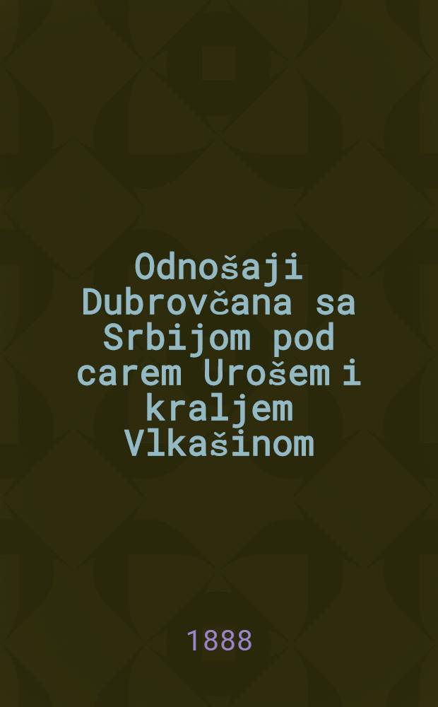 Odnošaji Dubrovčana sa Srbijom pod carem Urošem i kraljem Vlkašinom (1355-1371). 1. B : Preveo s njemačkoga