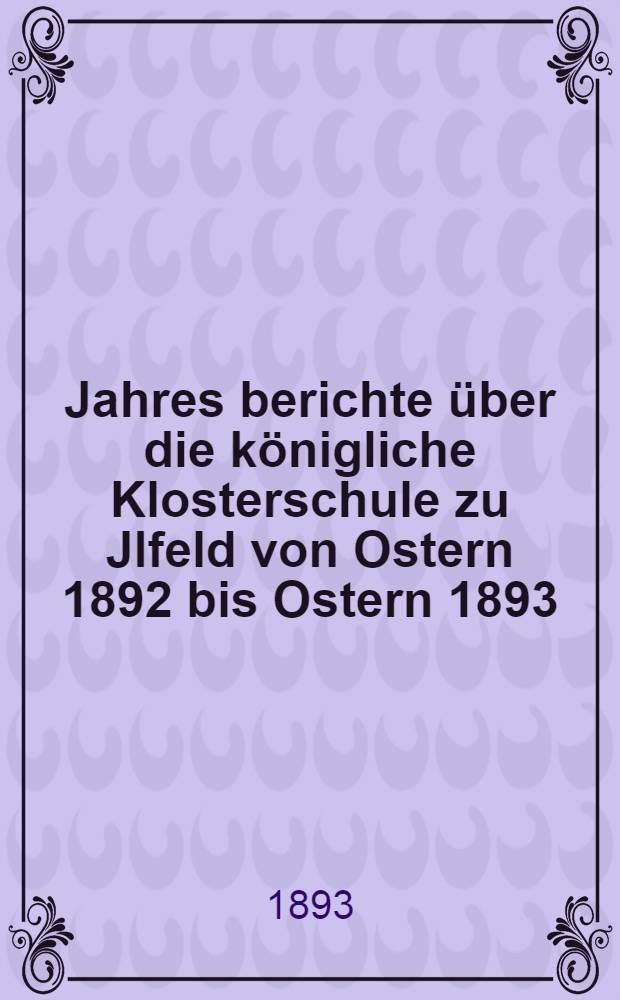 Jahres berichte über die königliche Klosterschule zu Jlfeld von Ostern 1892 bis Ostern 1893