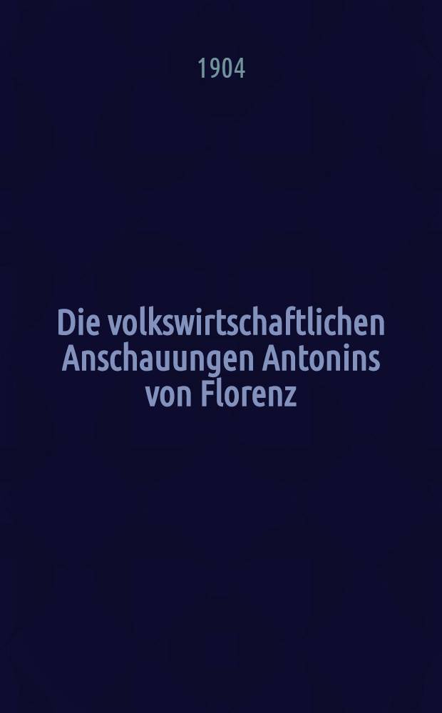 Die volkswirtschaftlichen Anschauungen Antonins von Florenz (1389-1459)
