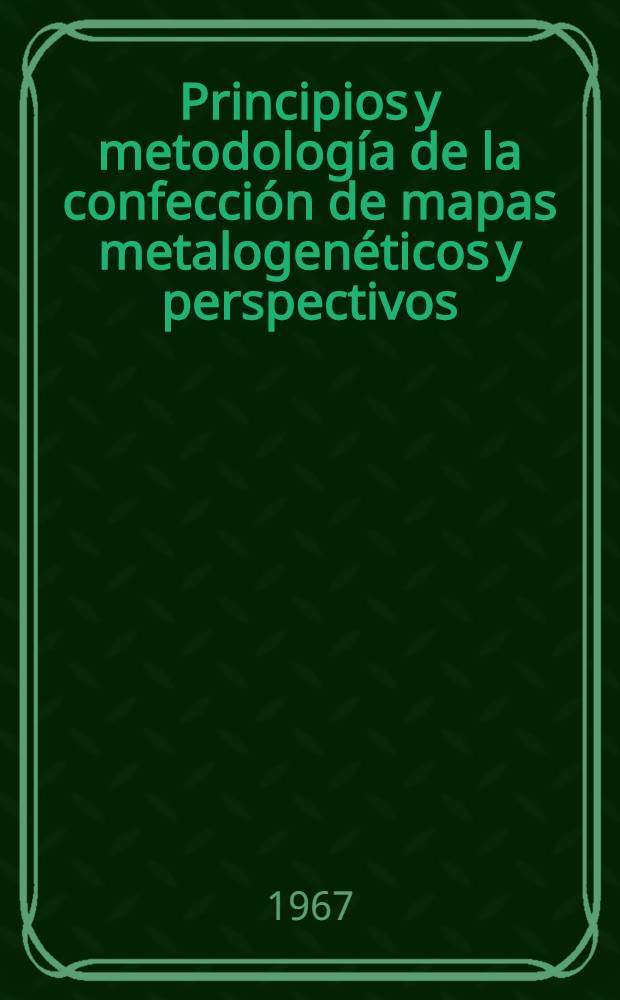 Principios y metodología de la confección de mapas metalogenéticos y perspectivos : Conferencia dada en el Seminario International por los métodos de la exploración geofísica de los minerales metálicos para los becados de la ONU - especialistos de los países de Asia, África y América Latina que ha tenido lugar en Moscú en julio de 1967