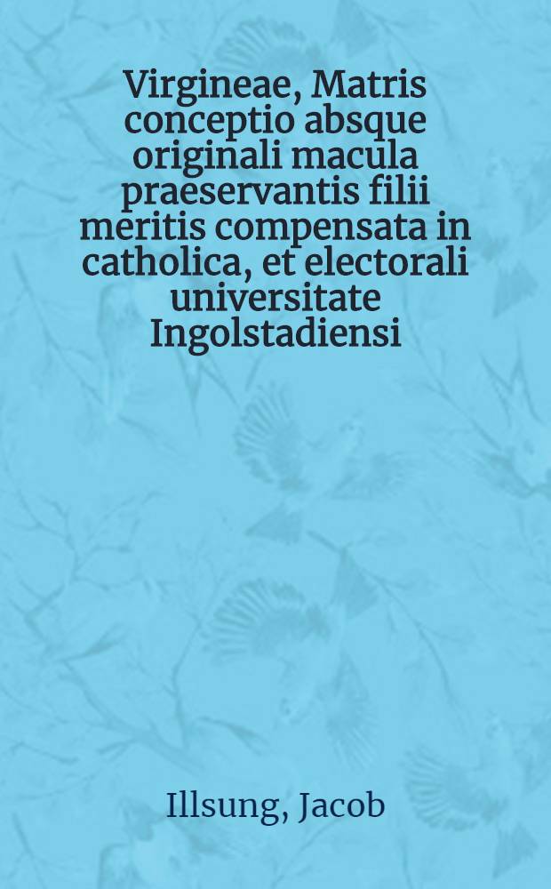 Virgineae, Matris conceptio absque originali macula praeservantis filii meritis compensata in catholica, et electorali universitate Ingolstadiensi