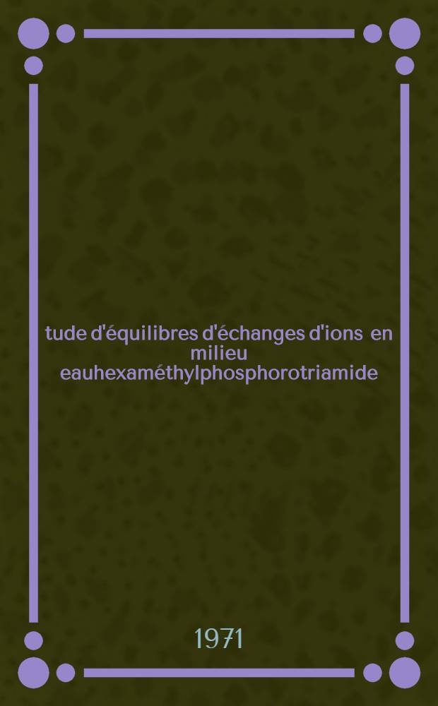 Étude d'équilibres d'échanges d'ions en milieu eauhexaméthylphosphorotriamide (HMPT) : Application à la séparation de terres rares : Thèse prés. à l'Univ. Claude-Bernard de Lyon I ..