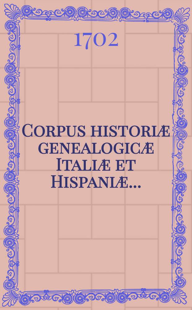 Corpus historiæ genealogicæ Italiæ et Hispaniæ ...