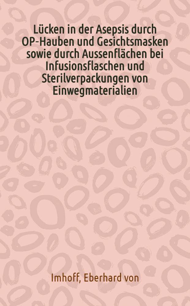 L&uuml;cken in der Asepsis durch OP-Hauben und Gesichtsmasken sowie durch Aussenfl&auml;chen bei Infusionsflaschen und Sterilverpackungen von Einwegmaterialien : Inaug.-Diss