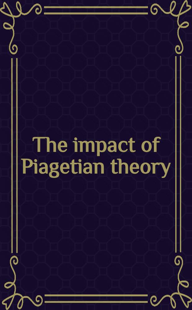 The impact of Piagetian theory : On education, philosophy, psychiatry, a. psychology : Based upon the presentations at the plenary sess. of the Fifth annu. symp. of the Jean Piaget soc.