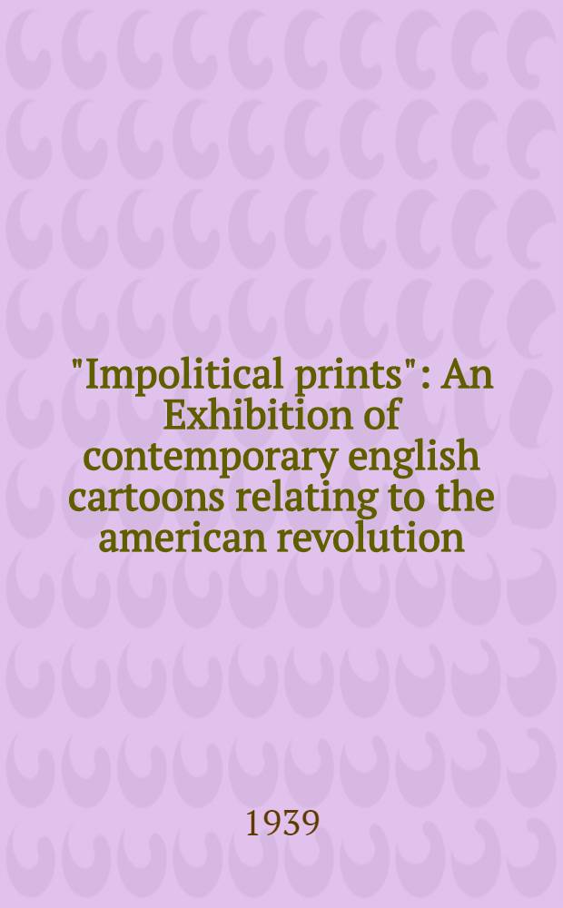 "Impolitical prints" : An Exhibition of contemporary english cartoons relating to the american revolution : Catalogue of the Exhibition