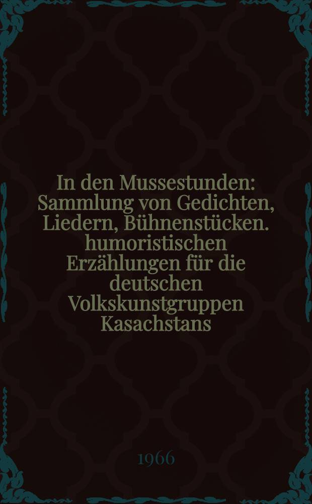 In den Mussestunden : Sammlung von Gedichten, Liedern, Bühnenstücken. humoristischen Erzählungen für die deutschen Volkskunstgruppen Kasachstans