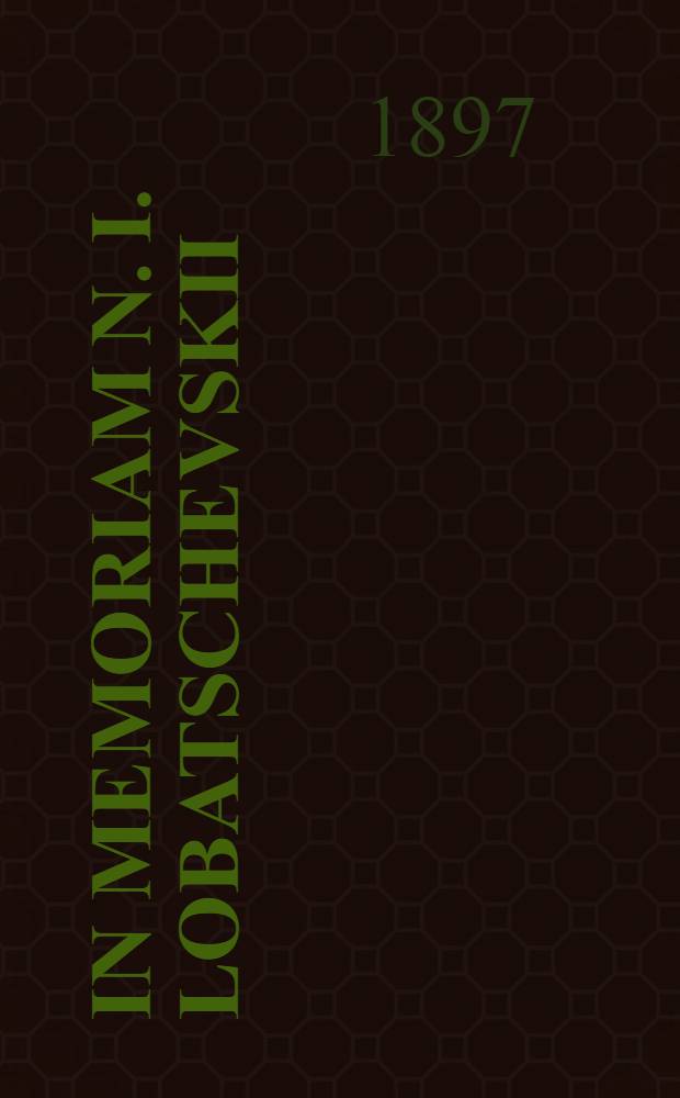 In memoriam N. I. Lobatschevskii : Collection des mémoires présentés à la Société physico-mathématique de Kasan pour la fête de l'inauguration du monument de Lobatchefsky (1/13 sept. 1896) par mm. Hermite, Halsted, Girardville, Laisant, Lemoine, Neuberg, Ocagne