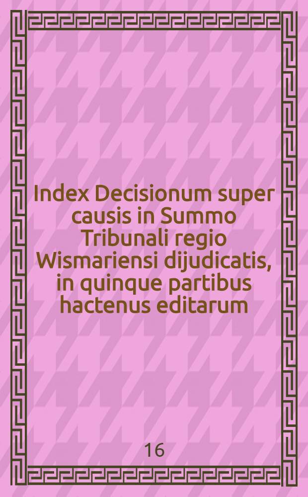Index Decisionum super causis in Summo Tribunali regio Wismariensi dijudicatis, in quinque partibus hactenus editarum