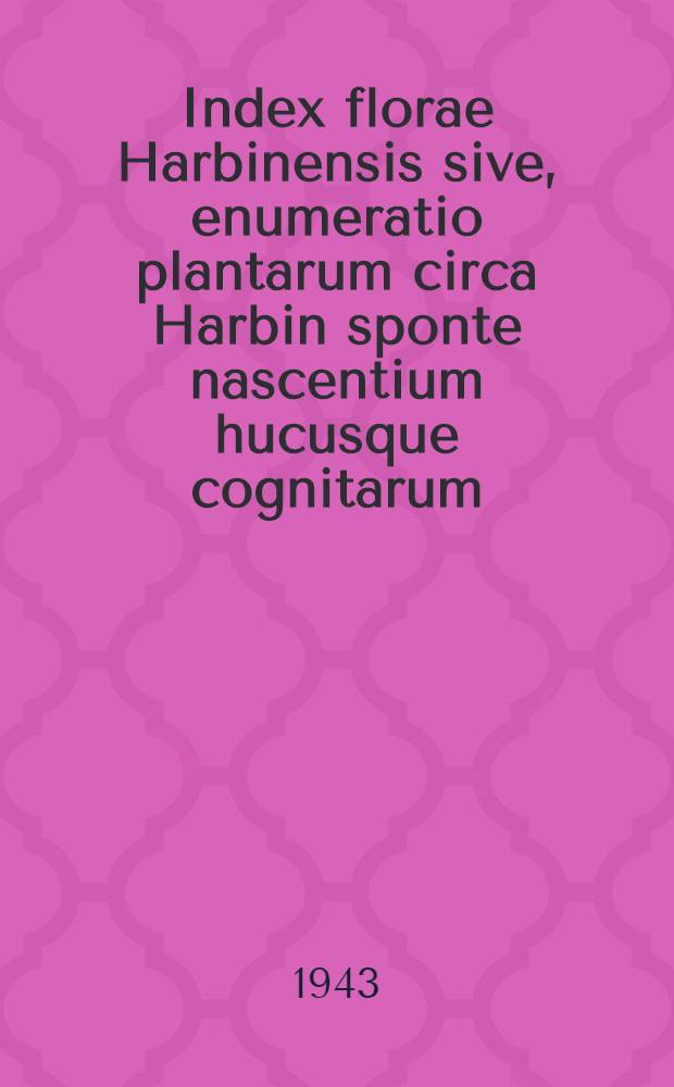 Index florae Harbinensis sive, enumeratio plantarum circa Harbin sponte nascentium hucusque cognitarum : Elaboravit collegium botanicorum : Fasc. 1-