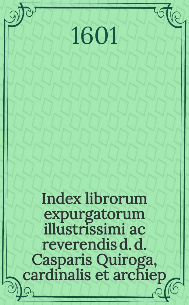Index librorum expurgatorum illustrissimi ac reverendis d. d. Casparis Quiroga, cardinalis et archiep : Tolenati Hispan. generalis inquisitoris iussu editus : De consilio supremi senatus s. generalis inquisit : Juxta exemplar, quod typis mandatum est Madriti, apud Alphonsum Gomezium, regium typographum : Anno M.LXXXIII(?)
