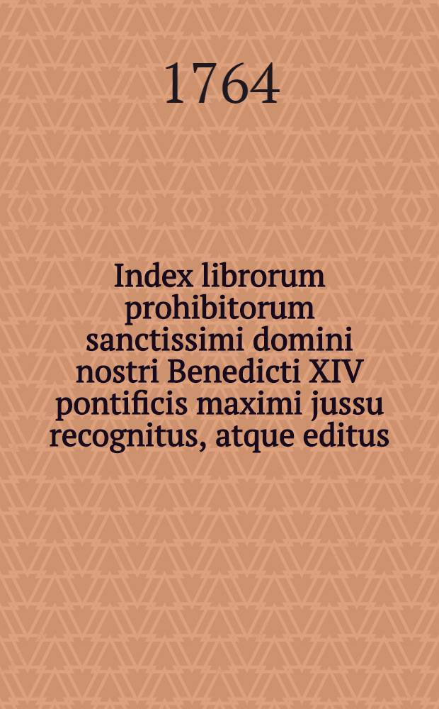 Index librorum prohibitorum sanctissimi domini nostri Benedicti XIV pontificis maximi jussu recognitus, atque editus : Edidio postrema ceteris ornatior, cum additamentis