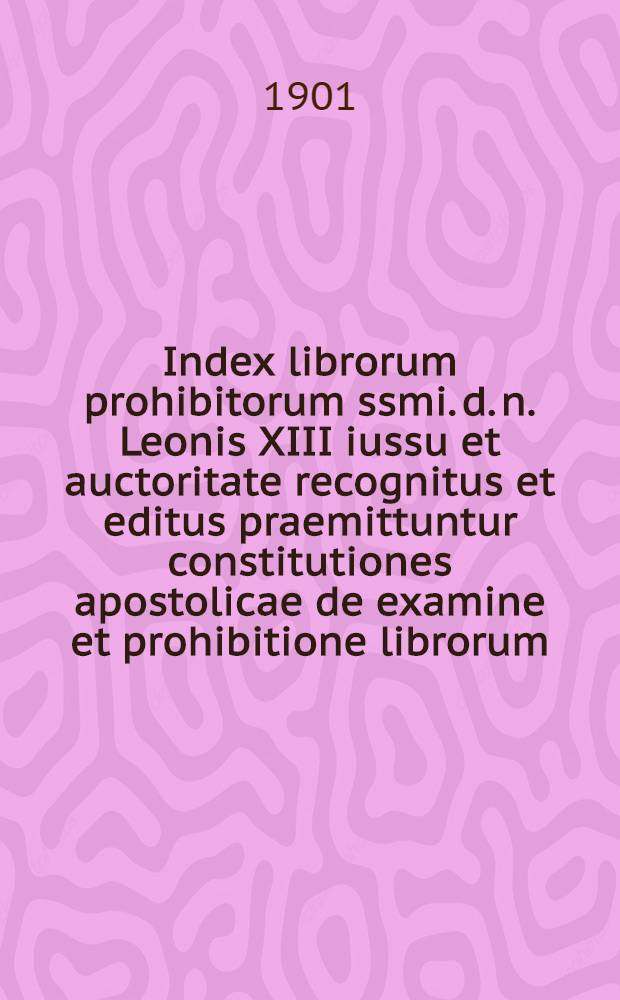 Index librorum prohibitorum ssmi. d. n. Leonis XIII iussu et auctoritate recognitus et editus praemittuntur constitutiones apostolicae de examine et prohibitione librorum