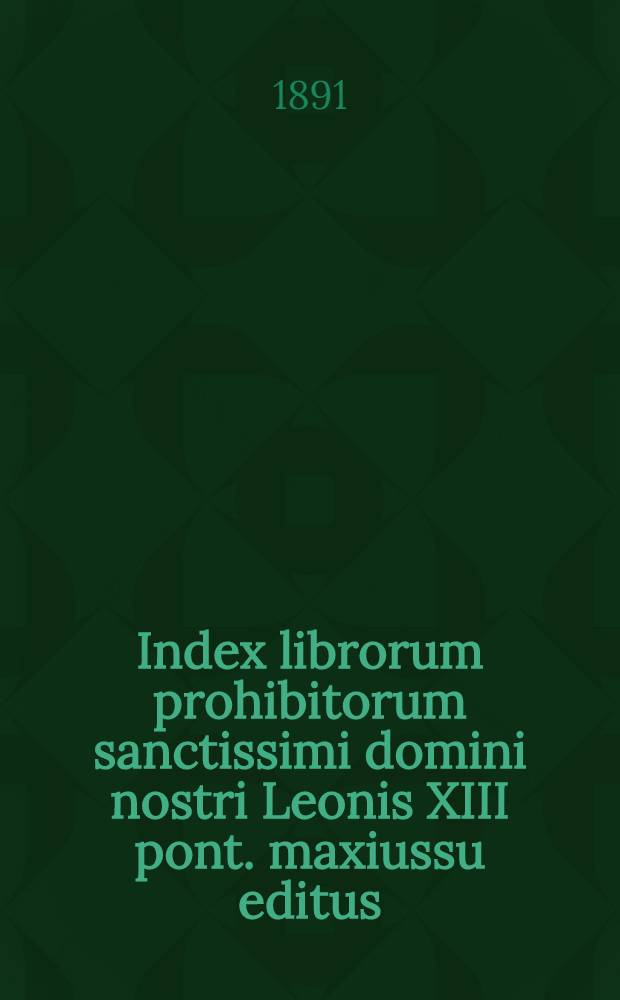 Index librorum prohibitorum sanctissimi domini nostri Leonis XIII pont. maxiussu editus : Ed. novissima in quq libri omnes ab Apostolica sede usque ad annum 1880 proscripti suis locis recensentur : Cum appendice usque ad mensem maii 1891 inclusive