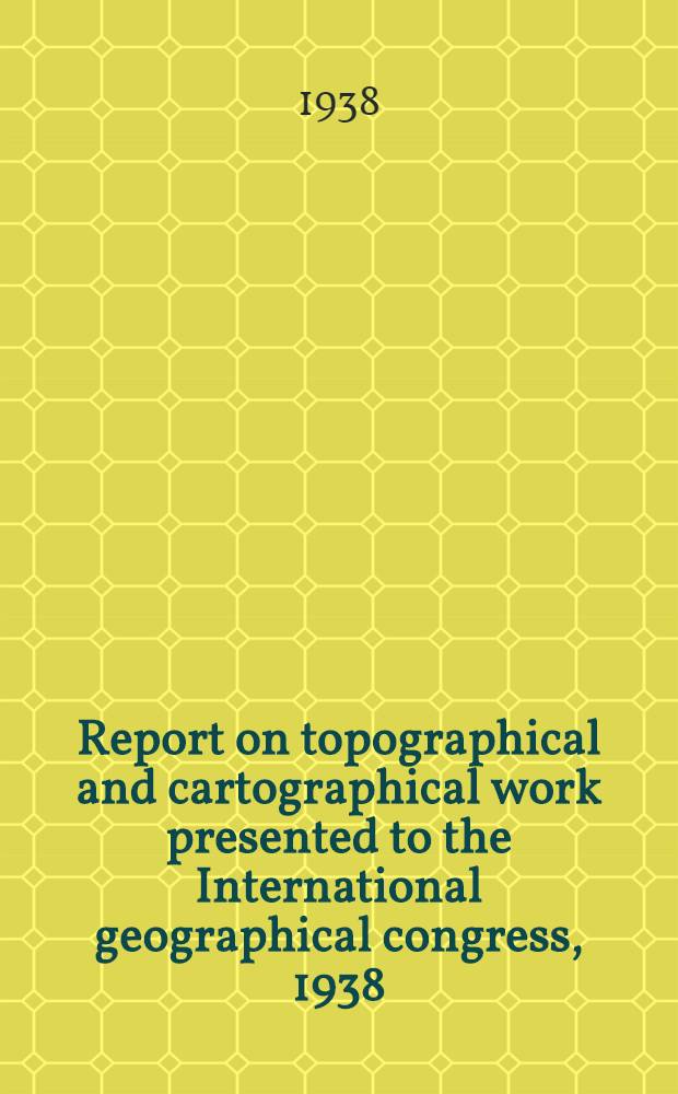 Report on topographical and cartographical work presented to the International geographical congress, 1938
