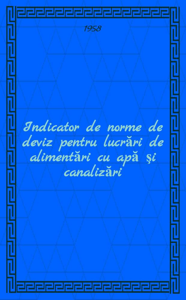 Indicator de norme de deviz pentru lucrări de alimentări cu apă şi canalizări : Ac 1957, aprobat de M. C. M. C. cu ordinul Nr. 1364 din I dec. 1957