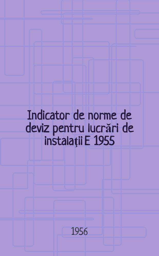 Indicator de norme de deviz pentru lucrări de instalaţii E 1955 : Aprobat de C. S. A. C. cu ordinul Nr. 305 din 24 dec. 1955