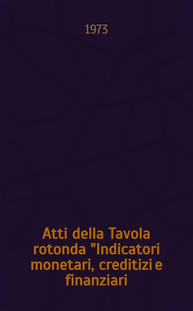 Atti della Tavola rotonda "Indicatori monetari, creditizi e finanziari: strumenti operativi di politica economica", Unione ital. delle camere di commercio I. A. ed A., Roma, 3-4 Dic. 1971