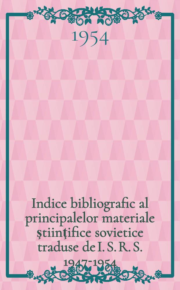 Indice bibliografic al principalelor materiale ştiinţifice sovietice traduse de I. S. R. S. 1947-1954