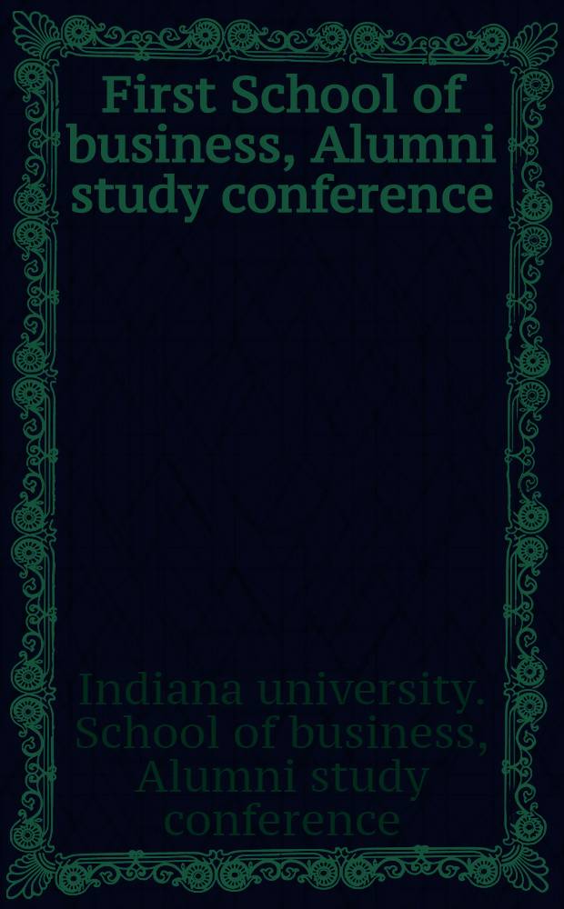 First School of business, Alumni study conference : Held at Indiana univ., School of business, Bloomington, Indiana: June 13, 1947